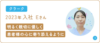 クラーク 2023年入社 Eさん 明るく親切に優しく患者様の心に寄り添えるように